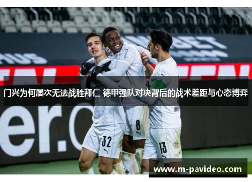 门兴为何屡次无法战胜拜仁 德甲强队对决背后的战术差距与心态博弈