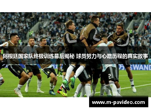 阿根廷国家队终极训练幕后揭秘 球员努力与心路历程的真实故事