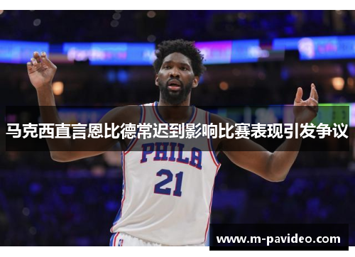 马克西直言恩比德常迟到影响比赛表现引发争议