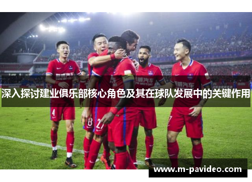 深入探讨建业俱乐部核心角色及其在球队发展中的关键作用 深入探讨建业俱乐部核心角色及其在球队发展中的关键作用