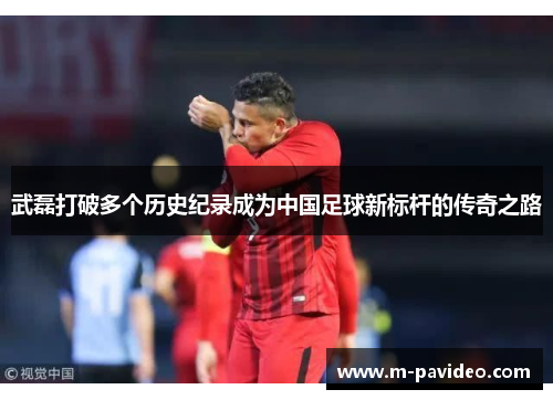 武磊打破多个历史纪录成为中国足球新标杆的传奇之路