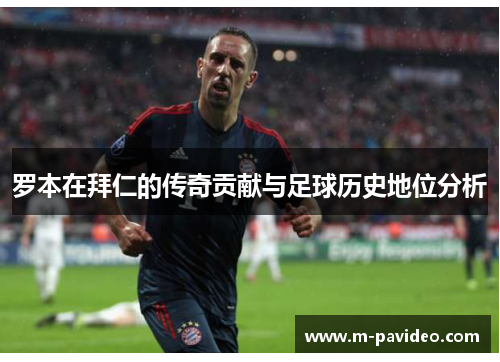罗本在拜仁的传奇贡献与足球历史地位分析
