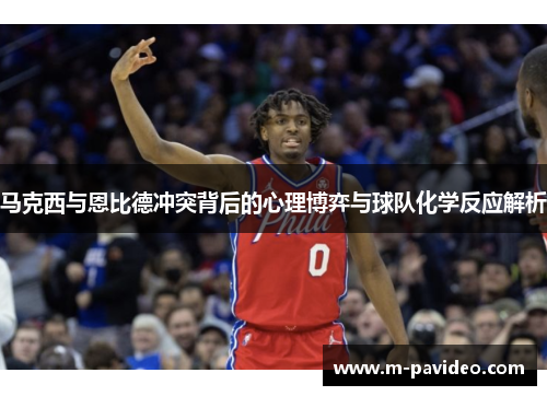 马克西与恩比德冲突背后的心理博弈与球队化学反应解析