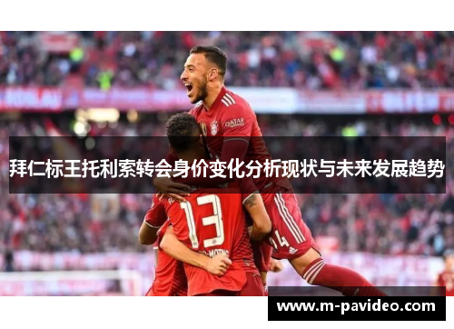拜仁标王托利索转会身价变化分析现状与未来发展趋势
