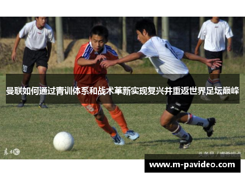 曼联如何通过青训体系和战术革新实现复兴并重返世界足坛巅峰 曼联如何通过青训体系和战术革新实现复兴并重返世界足坛巅峰