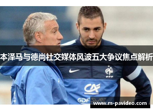 本泽马与德尚社交媒体风波五大争议焦点解析 本泽马与德尚社交媒体风波五大争议焦点解析