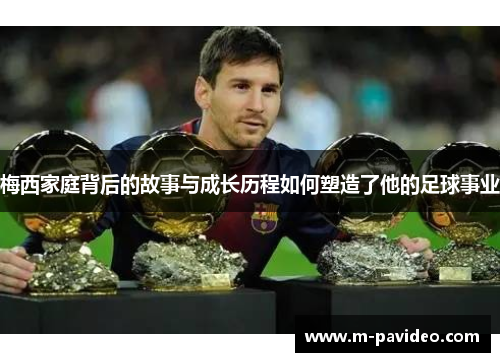 梅西家庭背后的故事与成长历程如何塑造了他的足球事业 梅西家庭背后的故事与成长历程如何塑造了他的足球事业