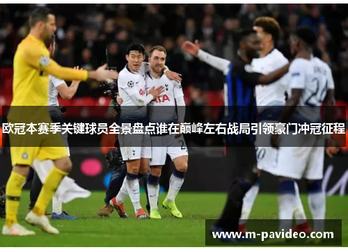 欧冠本赛季关键球员全景盘点谁在巅峰左右战局引领豪门冲冠征程