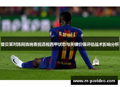 登贝莱对阵阿森纳表现透视西甲状态与关键价值评估战术影响分析
