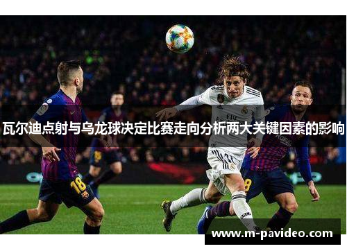 瓦尔迪点射与乌龙球决定比赛走向分析两大关键因素的影响