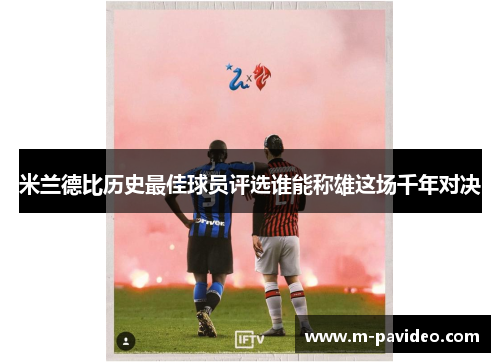 米兰德比历史最佳球员评选谁能称雄这场千年对决