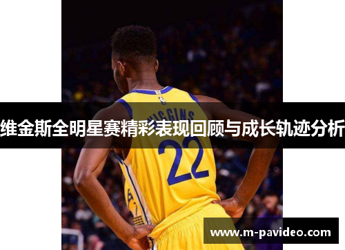 维金斯全明星赛精彩表现回顾与成长轨迹分析