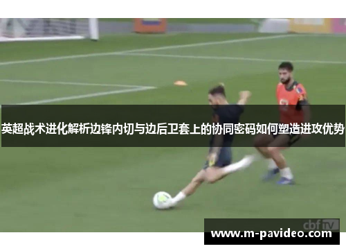 英超战术进化解析边锋内切与边后卫套上的协同密码如何塑造进攻优势