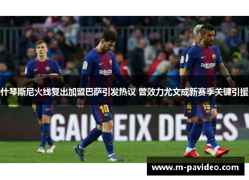 什琴斯尼火线复出加盟巴萨引发热议 曾效力尤文成新赛季关键引援