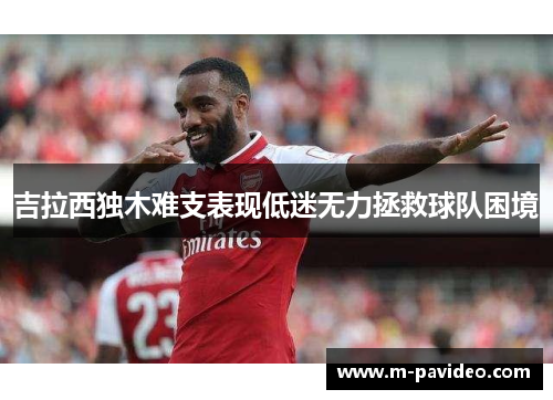 吉拉西独木难支表现低迷无力拯救球队困境