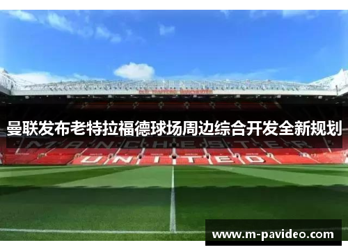 曼联发布老特拉福德球场周边综合开发全新规划