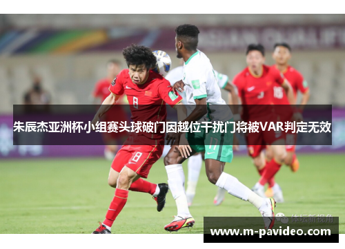 朱辰杰亚洲杯小组赛头球破门因越位干扰门将被VAR判定无效