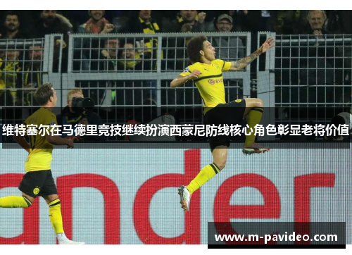 维特塞尔在马德里竞技继续扮演西蒙尼防线核心角色彰显老将价值