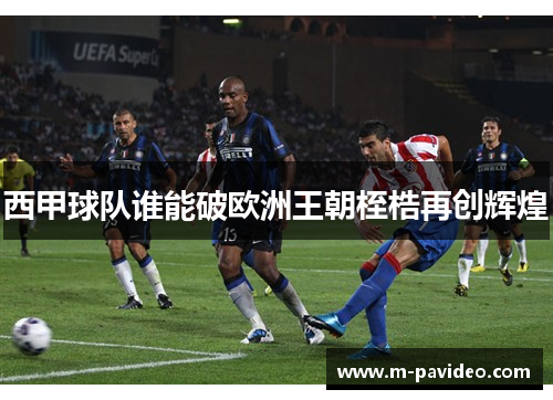 西甲球队谁能破欧洲王朝桎梏再创辉煌
