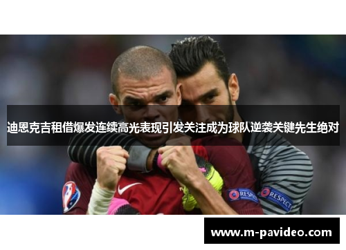 迪恩克吉租借爆发连续高光表现引发关注成为球队逆袭关键先生绝对