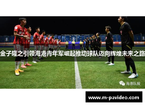 金子隆之引领海港青年军崛起推动球队迈向辉煌未来之路