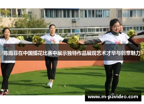 陈雨菲在中国插花比赛中展示独特作品展现艺术才华与创意魅力