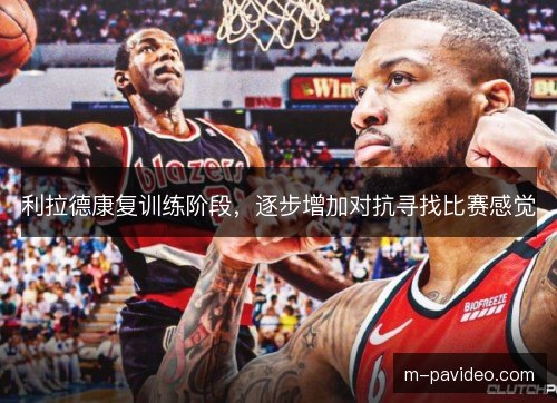 利拉德康复训练阶段，逐步增加对抗寻找比赛感觉