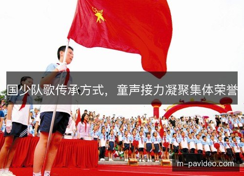 国少队歌传承方式，童声接力凝聚集体荣誉